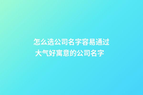 怎么选公司名字容易通过 大气好寓意的公司名字-第1张-公司起名-玄机派
